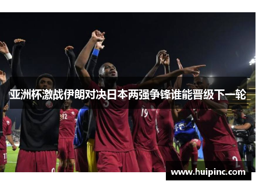 亚洲杯激战伊朗对决日本两强争锋谁能晋级下一轮