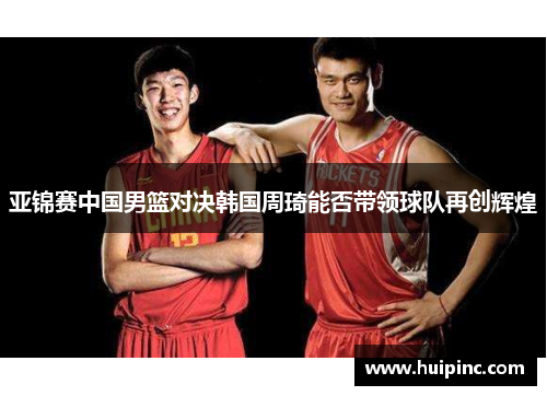 亚锦赛中国男篮对决韩国周琦能否带领球队再创辉煌