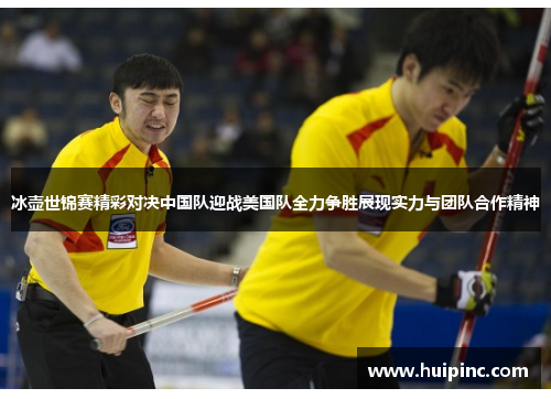 冰壶世锦赛精彩对决中国队迎战美国队全力争胜展现实力与团队合作精神