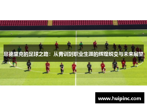 恩德里克的足球之路：从青训到职业生涯的辉煌蜕变与未来展望