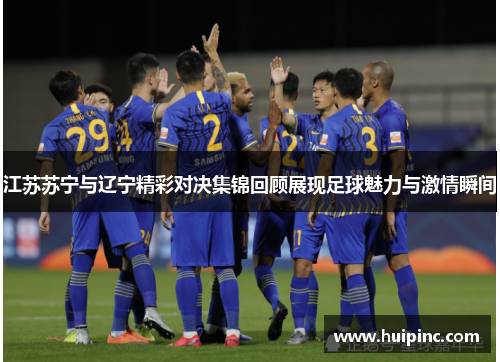 江苏苏宁与辽宁精彩对决集锦回顾展现足球魅力与激情瞬间