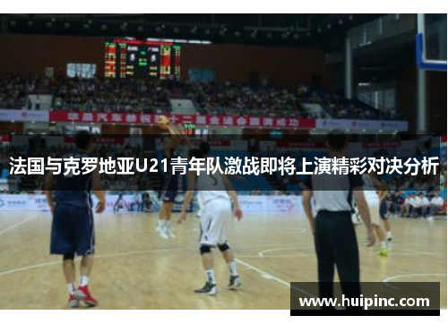 法国与克罗地亚U21青年队激战即将上演精彩对决分析